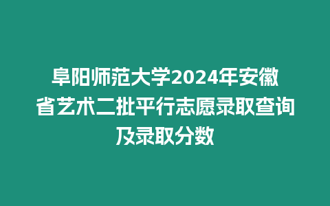 阜陽(yáng)師范大學(xué)2024年安徽省藝術(shù)二批平行志愿錄取查詢及錄取分?jǐn)?shù)