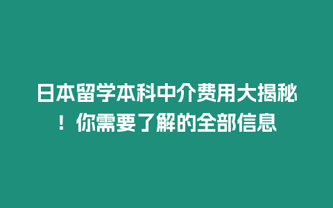 日本留學本科中介費用大揭秘！你需要了解的全部信息