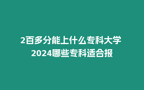 2百多分能上什么專科大學(xué) 2024哪些專科適合報