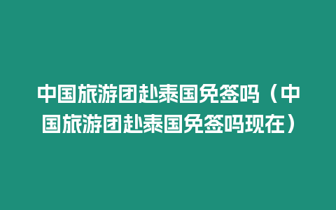 中國旅游團赴泰國免簽嗎（中國旅游團赴泰國免簽嗎現在）