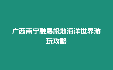 廣西南寧融晟極地海洋世界游玩攻略