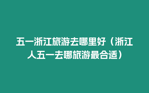 五一浙江旅游去哪里好（浙江人五一去哪旅游最合適）