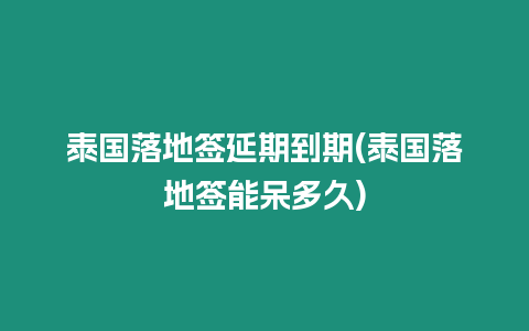 泰國落地簽延期到期(泰國落地簽能呆多久)