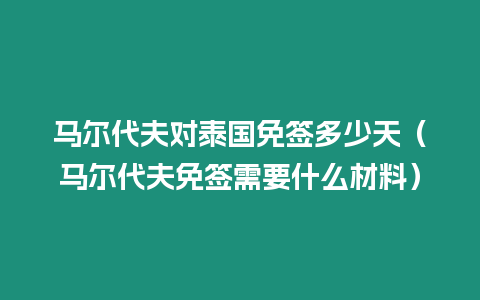 馬爾代夫對泰國免簽多少天（馬爾代夫免簽需要什么材料）