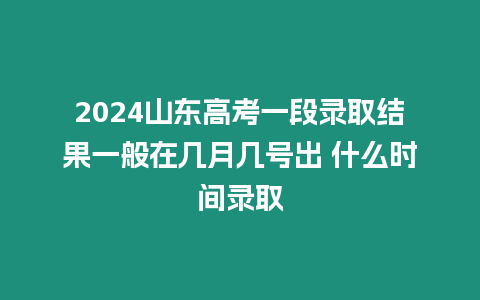 2024山東高考一段錄取結果一般在幾月幾號出 什么時間錄取