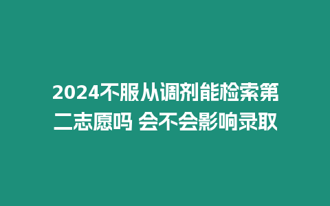 2024不服從調劑能檢索第二志愿嗎 會不會影響錄取