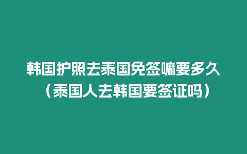 韓國護照去泰國免簽嘛要多久（泰國人去韓國要簽證嗎）