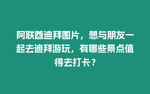 阿聯酋迪拜圖片，想與朋友一起去迪拜游玩，有哪些景點值得去打卡？