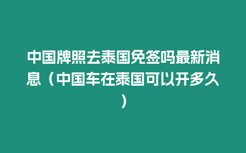 中國牌照去泰國免簽嗎最新消息（中國車在泰國可以開多久）