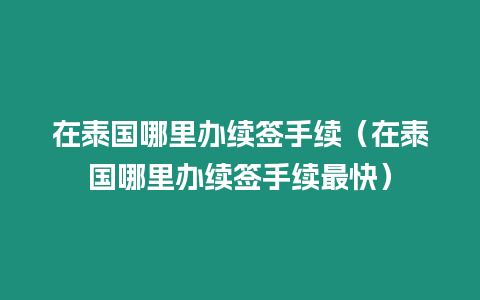 在泰國哪里辦續簽手續（在泰國哪里辦續簽手續最快）