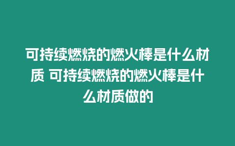 可持續燃燒的燃火棒是什么材質 可持續燃燒的燃火棒是什么材質做的