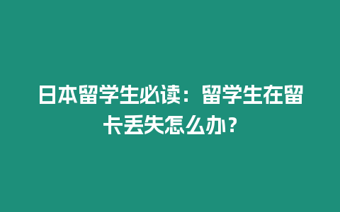 日本留學(xué)生必讀：留學(xué)生在留卡丟失怎么辦？