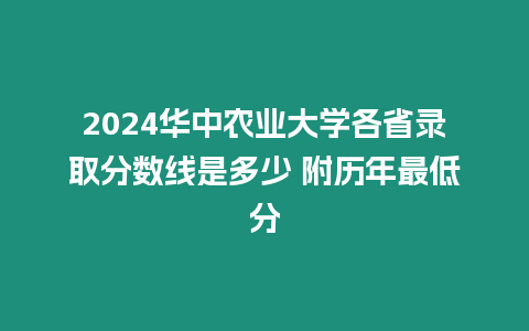 2024華中農(nóng)業(yè)大學(xué)各省錄取分?jǐn)?shù)線是多少 附歷年最低分