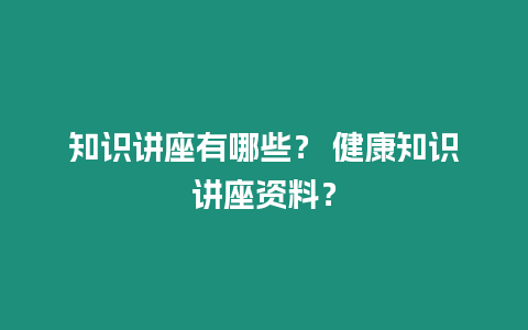 知識講座有哪些？ 健康知識講座資料？