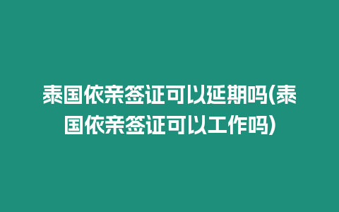 泰國依親簽證可以延期嗎(泰國依親簽證可以工作嗎)