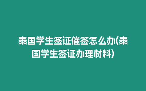 泰國學生簽證催簽怎么辦(泰國學生簽證辦理材料)