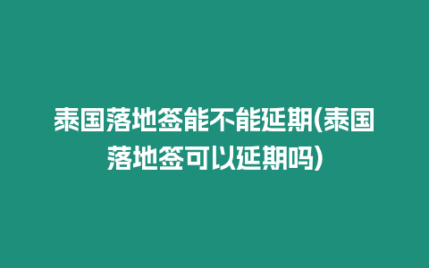 泰國落地簽能不能延期(泰國落地簽可以延期嗎)