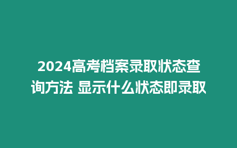 2024高考檔案錄取狀態查詢方法 顯示什么狀態即錄取