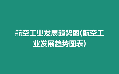 航空工業發展趨勢圖(航空工業發展趨勢圖表)