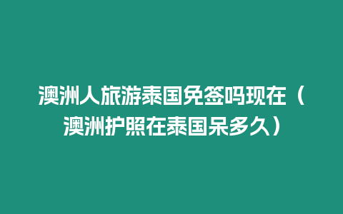 澳洲人旅游泰國免簽嗎現在（澳洲護照在泰國呆多久）