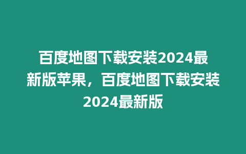 百度地圖下載安裝2024最新版蘋果，百度地圖下載安裝2024最新版