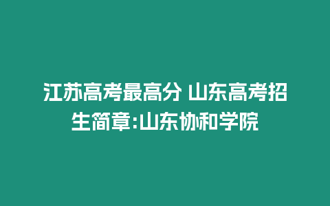 江蘇高考最高分 山東高考招生簡(jiǎn)章:山東協(xié)和學(xué)院