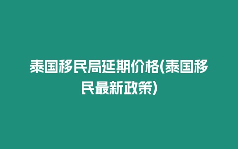 泰國移民局延期價(jià)格(泰國移民最新政策)