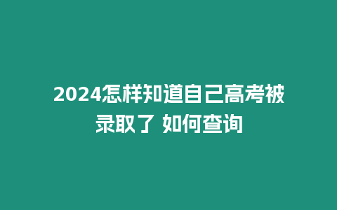 2024怎樣知道自己高考被錄取了 如何查詢