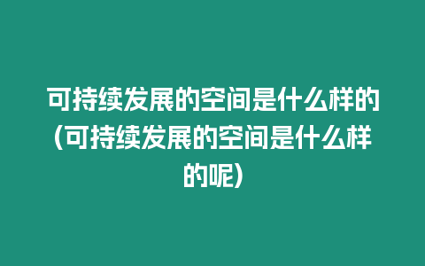 可持續發展的空間是什么樣的(可持續發展的空間是什么樣的呢)