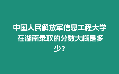 中國人民解放軍信息工程大學(xué) 在湖南錄取的分?jǐn)?shù)大概是多少？