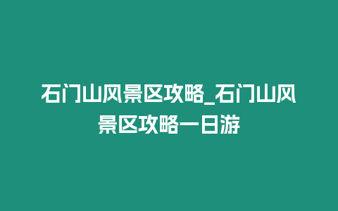 石門山風景區攻略_石門山風景區攻略一日游