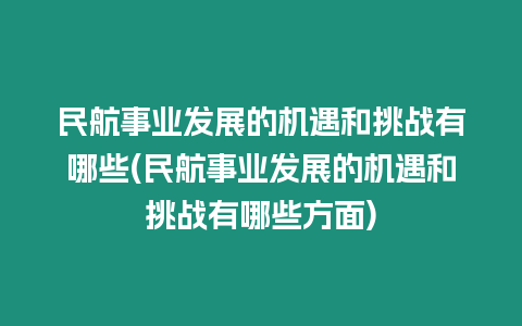 民航事業發展的機遇和挑戰有哪些(民航事業發展的機遇和挑戰有哪些方面)