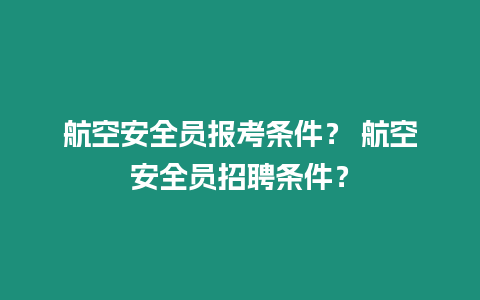 航空安全員報考條件？ 航空安全員招聘條件？