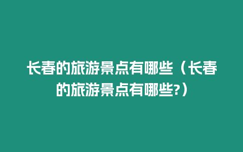 長春的旅游景點有哪些（長春的旅游景點有哪些?）