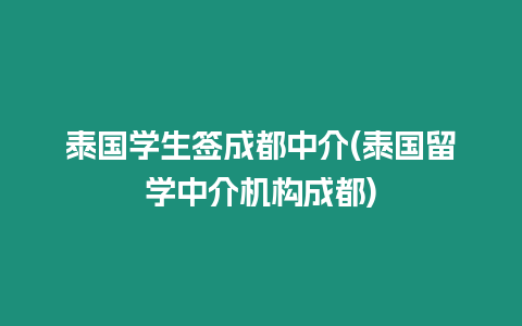 泰國學(xué)生簽成都中介(泰國留學(xué)中介機構(gòu)成都)