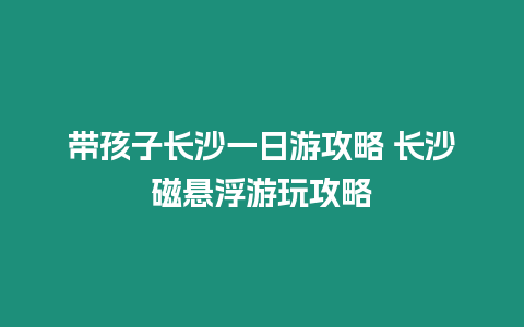 帶孩子長沙一日游攻略 長沙磁懸浮游玩攻略