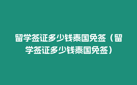 留學簽證多少錢泰國免簽（留學簽證多少錢泰國免簽）