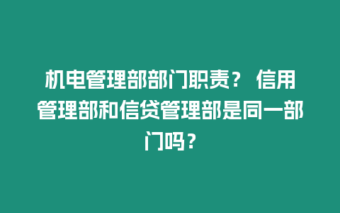 機(jī)電管理部部門職責(zé)？ 信用管理部和信貸管理部是同一部門嗎？