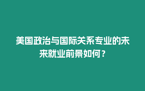 美國政治與國際關(guān)系專業(yè)的未來就業(yè)前景如何？