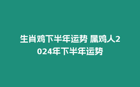 生肖雞下半年運勢 屬雞人2024年下半年運勢