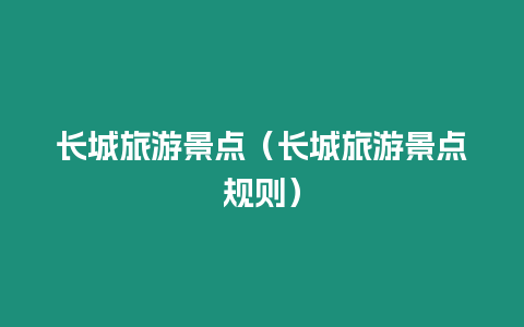 長(zhǎng)城旅游景點(diǎn)（長(zhǎng)城旅游景點(diǎn)規(guī)則）