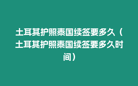 土耳其護照泰國續簽要多久（土耳其護照泰國續簽要多久時間）