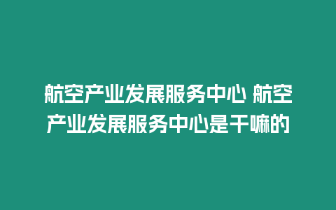 航空產業發展服務中心 航空產業發展服務中心是干嘛的