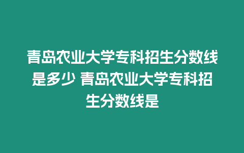 青島農業大學專科招生分數線是多少 青島農業大學專科招生分數線是