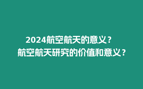 2024航空航天的意義？ 航空航天研究的價值和意義？