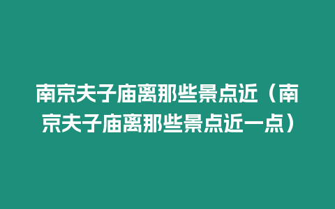 南京夫子廟離那些景點近（南京夫子廟離那些景點近一點）