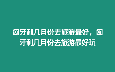 匈牙利幾月份去旅游最好，匈牙利幾月份去旅游最好玩