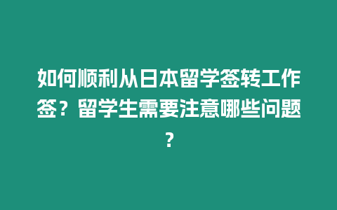 如何順利從日本留學(xué)簽轉(zhuǎn)工作簽？留學(xué)生需要注意哪些問題？