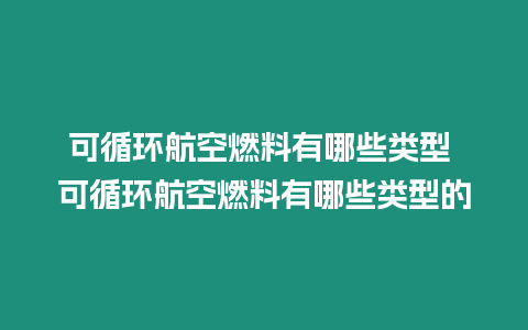 可循環航空燃料有哪些類型 可循環航空燃料有哪些類型的