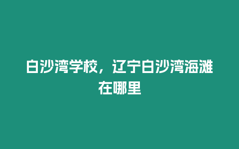 白沙灣學校，遼寧白沙灣海灘在哪里